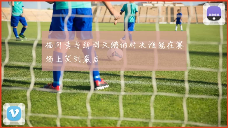 福冈黄与新泻天鹅的对决谁能在赛场上笑到最后