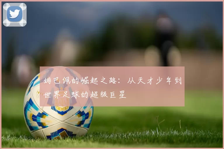 姆巴佩的崛起之路：从天才少年到世界足球的超级巨星