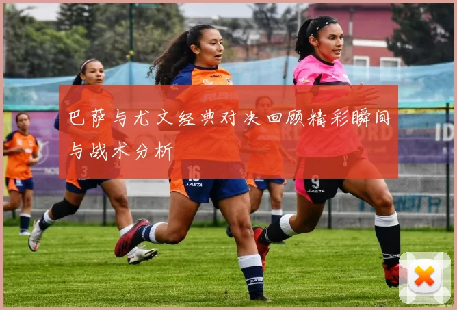 巴萨与尤文经典对决回顾精彩瞬间与战术分析