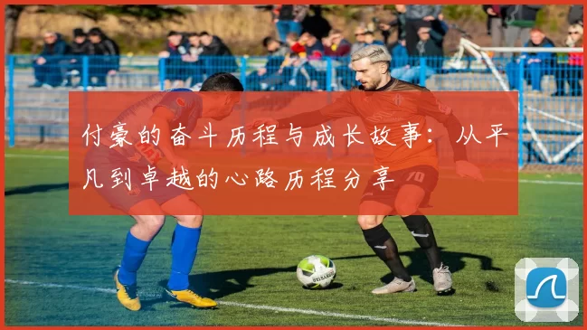 付豪的奋斗历程与成长故事：从平凡到卓越的心路历程分享