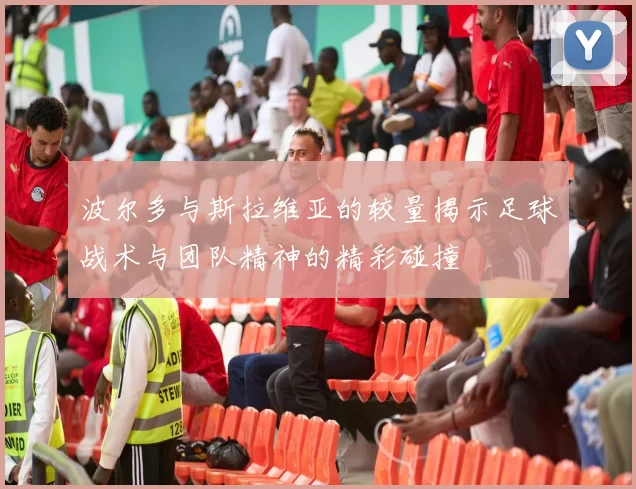 波尔多与斯拉维亚的较量揭示足球战术与团队精神的精彩碰撞