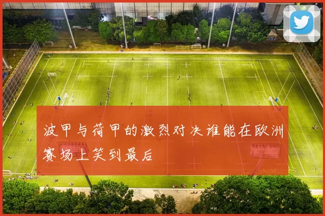 波甲与荷甲的激烈对决谁能在欧洲赛场上笑到最后