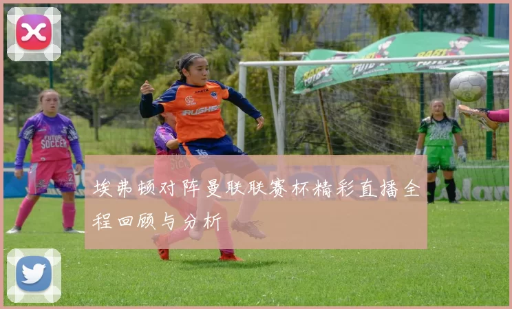埃弗顿对阵曼联联赛杯精彩直播全程回顾与分析