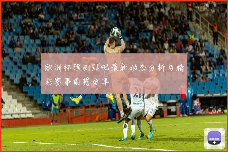 欧洲杯预测贴吧最新动态分析与精彩赛事前瞻分享