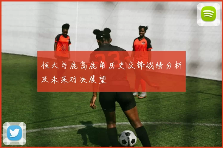 恒大与鹿岛鹿角历史交锋战绩分析及未来对决展望
