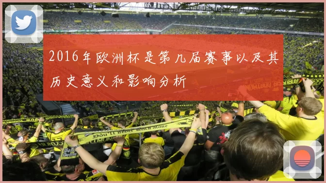 2016年欧洲杯是第几届赛事以及其历史意义和影响分析