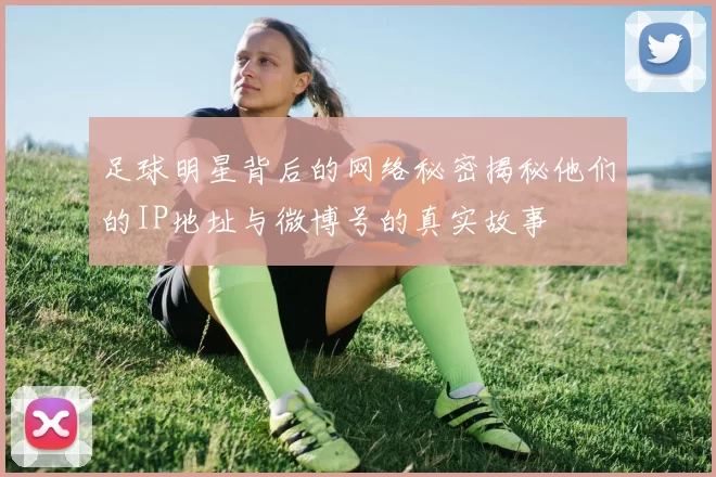 足球明星背后的网络秘密揭秘他们的IP地址与微博号的真实故事