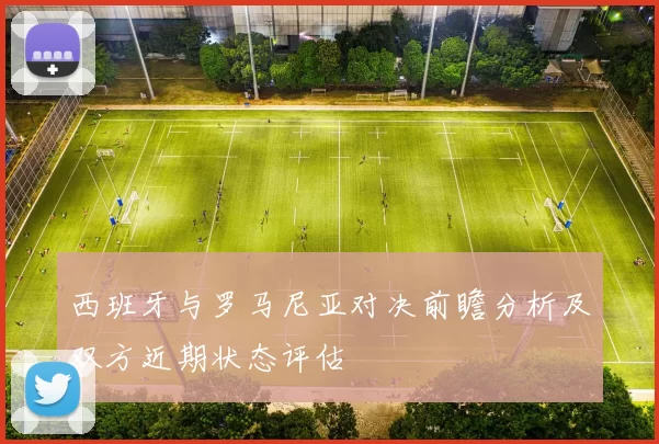 西班牙与罗马尼亚对决前瞻分析及双方近期状态评估