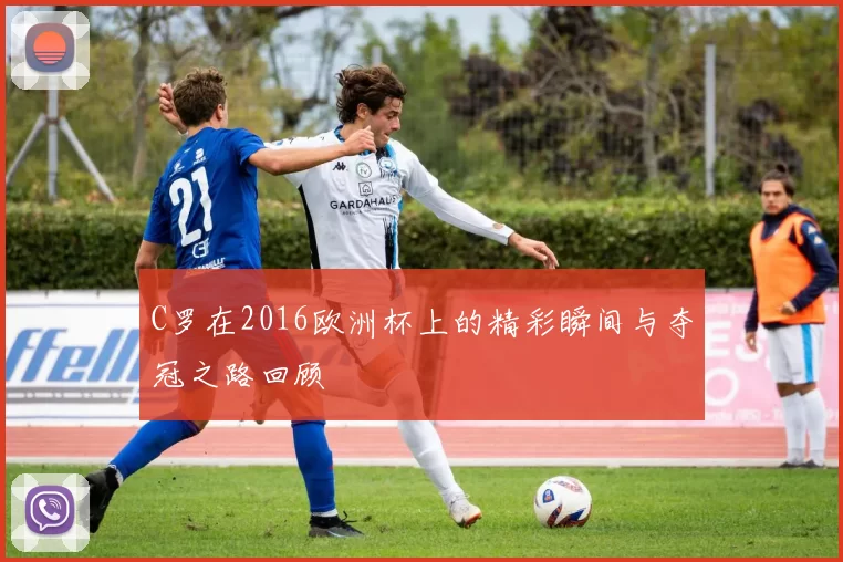 C罗在2016欧洲杯上的精彩瞬间与夺冠之路回顾