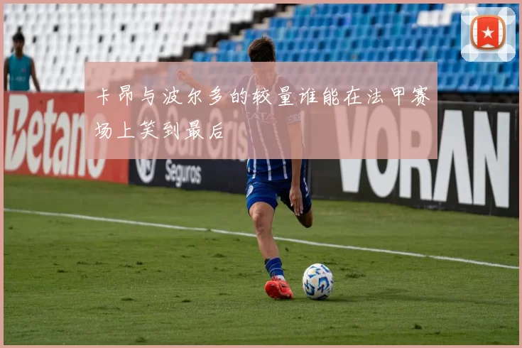 卡昂与波尔多的较量谁能在法甲赛场上笑到最后